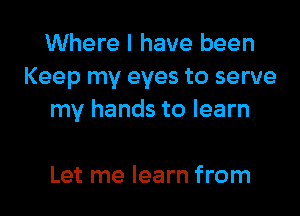 Where I have been
Keep my eyes to serve
my hands to learn

Let me learn from