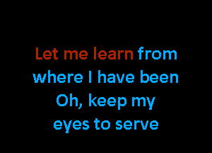 Let me learn from

where I have been
Oh, keep my
eyes to serve