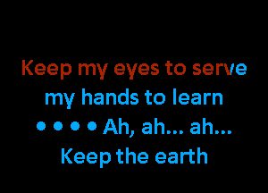 Keep my eyes to serve

my hands to learn

0 o o 0 Ah, ah... ah...
Keep the earth