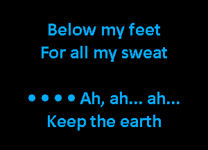 Below my feet
For all my sweat

o o o 0 Ah, ah... ah...
Keep the earth