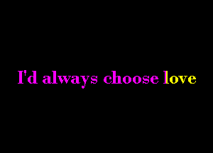 I'd always choose love