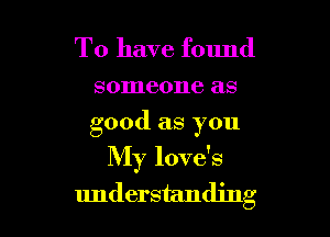 To have found

someone as
good as you

My love's
understanding