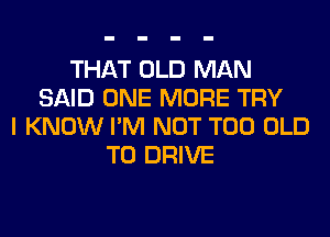 THAT OLD MAN
SAID ONE MORE TRY
I KNOW I'M NOT T00 OLD
TO DRIVE