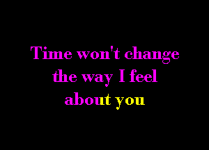 Time won't change

the way I feel
about you