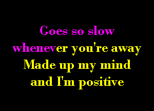 Goes so Slow
Whenever you're away
Made up my mind

and I'm positive