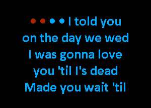 0000ltoldyou
on the day we wed

I was gonna love
you 'til I's dead
Made you wait 'til