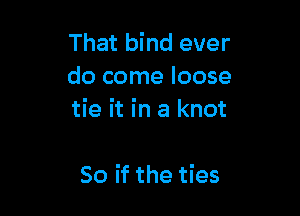 That bind ever
do come loose

tie it in a knot

So if the ties