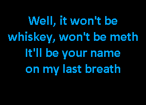 Well, it won't be
whiskey, won't be meth

It'll be your name
on my last breath