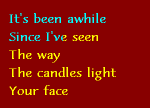 It's been awhile
Since I've seen

The way

The candles light
Your face