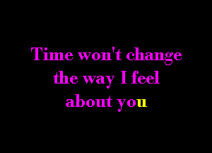 Time won't change

the way I feel
about you