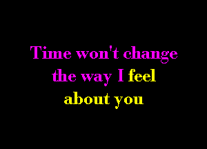 Time won't change

the way I feel
about you