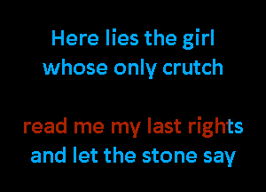 Here lies the girl
whose only crutch

read me my last rights
and let the stone say