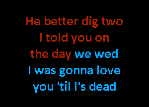 He better dig two
I told you on

the day we wed
I was gonna love
you 'til I's dead