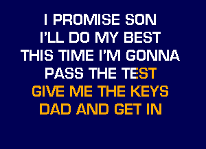 I PROMISE SON
I'LL DD MY BEST
THIS TIME I'M GONNA
PASS THE TEST
GIVE ME THE KEYS
DAD AND GET IN