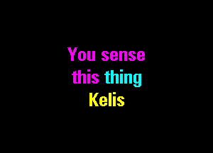 You sense

this thing
Kelis