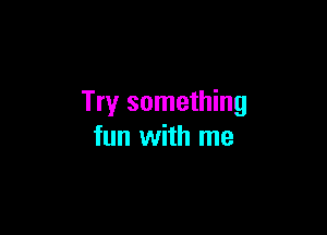 Try something

fun with me