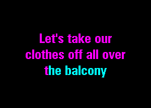 Let's take our

clothes off all over
the balcony