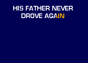 HIS FATHER NEVER
DROVE AGAIN