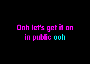 00h let's get it on

in public ooh