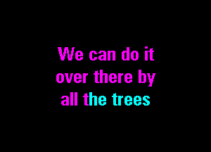 We can do it

over there by
all the trees