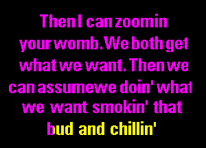 Thenl can zoomin
yourwomh.We both gel
what we want. Then we

can assumewe doin'wha1
we want smokin' that

bud and chillin'