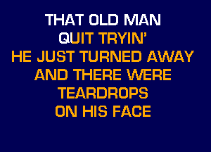 THAT OLD MAN
QUIT TRYIN'

HE JUST TURNED AWAY
AND THERE WERE
TEARDROPS
ON HIS FACE