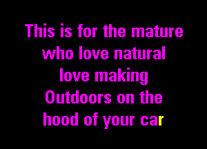 This is for the mature
who love natural

love making
Outdoors on the
hood of your car
