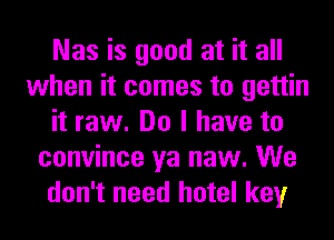 Nas is good at it all
when it comes to gettin
it raw. Do I have to
convince ya naw. We
don't need hotel key