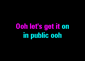 00h let's get it on

in public ooh