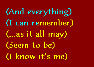 (And everythi n g)

(I can remember)

(...as it all may)
(Seem to be)
(I know it's me)