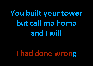 You built your tower
but call me home
and I will

I had done wrong