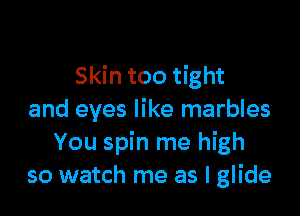 Skin too tight

and eyes like marbles
You spin me high
so watch me as l glide