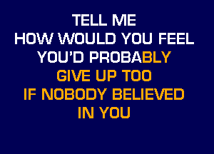 TELL ME
HOW WOULD YOU FEEL
YOU'D PROBABLY
GIVE UP T00
IF NOBODY BELIEVED
IN YOU