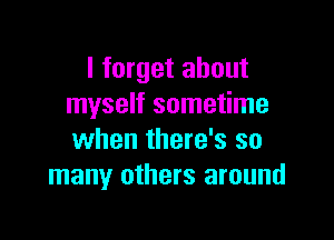 I forget about
myself sometime

when there's so
many others around