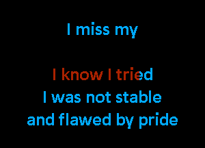 I miss my

I know I tried
I was not stable
and flawed by pride