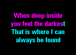 When deep inside
you feel the darkest

That is where I can
always be found