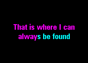 That is where I can

always be found