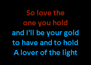 Solovethe
one you hold

and I'll be your gold
to have and to hold
A lover of the light