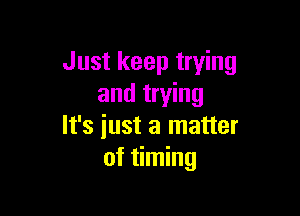 Just keep trying
and trying

It's iust a matter
of timing