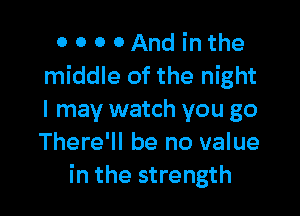 0 O 0 0And inthe
middle of the night

I may watch you go
There'll be no value
in the strength