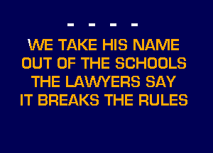 WE TAKE HIS NAME
OUT OF THE SCHOOLS
THE LAWYERS SAY
IT BREAKS THE RULES