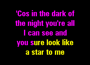 'Cos in the dark of
the night you're all

I can see and
you sure look like
a star to me