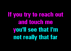 If you try to reach out
and touch me

you'll see that I'm
not really that far