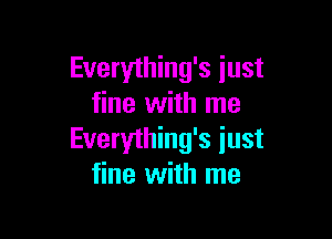 Everything's just
fine with me

Everything's just
fine with me