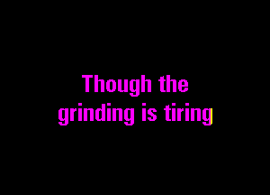 Thoughthe

grinding is tiring