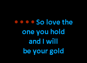 0 0 0 0 50 love the

one you hold
and I will
be your gold