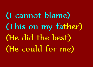 (I cannot blame)
(This on my father)

(He did the best)

(He could for me)