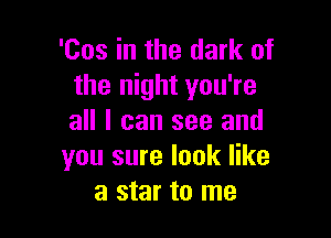 'Cos in the dark of
the night you're

all I can see and
you sure look like
a star to me