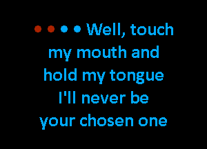 0 0 0 0 Well, touch
my mouth and

hold my tongue
I'll never be
your chosen one