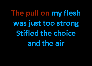 The pull on my flesh
was just too strong

Stifled the choice
and the air